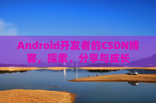 Android开发者的CSDN博客，探索、分享与成长